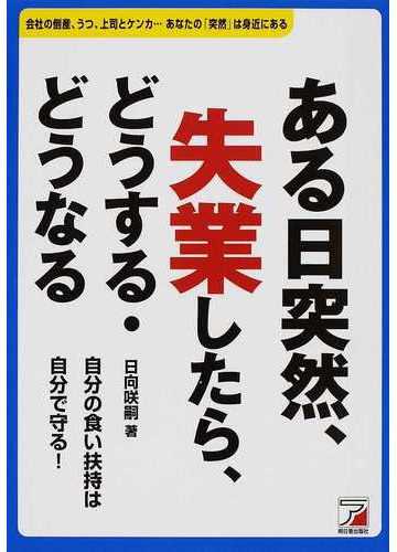 ある日突然 失業したら どうする どうなる 会社の倒産 うつ 上司とケンカ あなたの 突然 は身近にある 自分の食い扶持は自分で守る の通販 日向 咲嗣 紙の本 Honto本の通販ストア