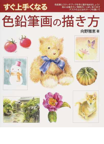 すぐ上手くなる色鉛筆画の描き方 描きたいと思ったらすぐ始めましょう 色鉛筆で描くテクニックをマスターする の通販 向野 雅恵 紙の本 Honto本の通販ストア