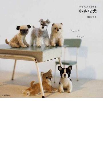 羊毛フェルトで作る小さな犬の通販 須佐 沙知子 紙の本 Honto本の通販ストア