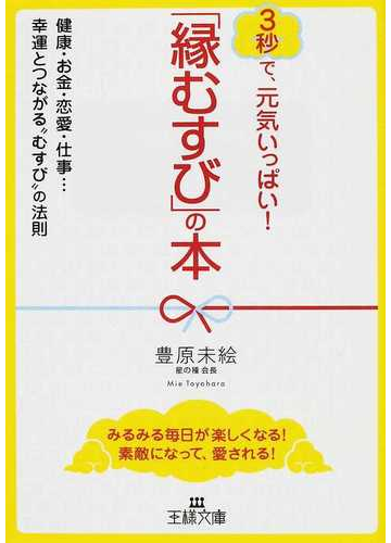 縁むすび の本 ３秒で 元気いっぱい 健康 お金 恋愛 仕事 幸運とつながる むすび の法則 みるみる毎日が楽しくなる 素敵になって 愛される の通販 豊原 未絵 王様文庫 紙の本 Honto本の通販ストア