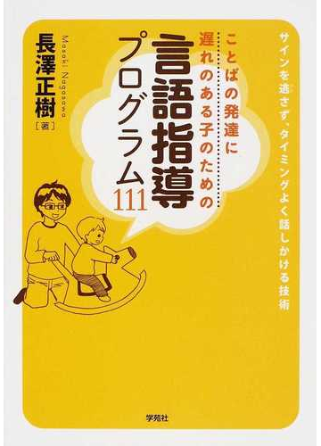 ことばの発達に遅れのある子のための言語指導プログラム１１１ サインを逃さず タイミングよく話しかける技術の通販 長澤 正樹 紙の本 Honto本の通販ストア