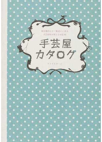 手芸屋カタログ 東京都内と江ノ電沿いにある手芸材料が買えるお店６６の通販 アトリエロッジ 紙の本 Honto本の通販ストア