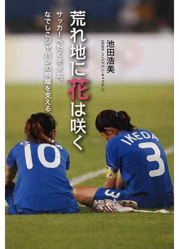 荒れ地に花は咲く サッカーへたくそ少女 なでしこジャパンの飛躍を支えるの通販 池田 浩美 紙の本 Honto本の通販ストア