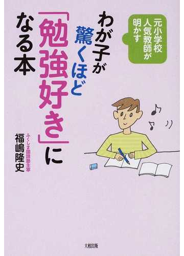 わが子が驚くほど 勉強好き になる本 元小学校人気教師が明かすの通販 福嶋 隆史 紙の本 Honto本の通販ストア