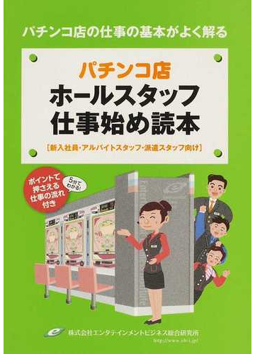 パチンコ店ホールスタッフ仕事始め読本 新入社員 アルバイトスタッフ 派遣スタッフ向け パチンコ店の仕事の基本がよく解る ２０１０の通販 エンタテインメントビジネス総合研究所 紙の本 Honto本の通販ストア