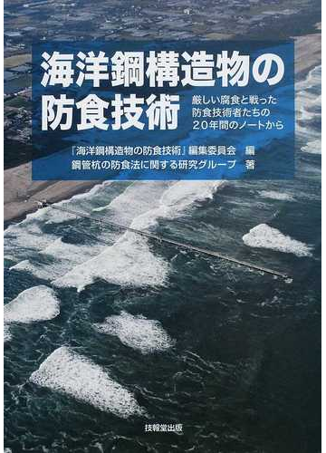 海洋鋼構造物の防食技術 厳しい腐食と戦った防食技術者たちの２０年間のノートからの通販 海洋鋼構造物の防食技術 編集委員会 鋼管杭の防食法に関する研究グループ 紙の本 Honto本の通販ストア