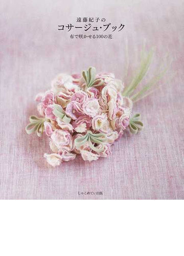 遠藤紀子のコサージュ ブック 布で咲かせる１００の花の通販 遠藤 紀子 紙の本 Honto本の通販ストア