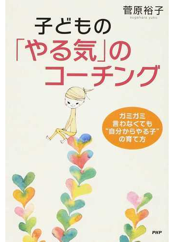 子どもの やる気 のコーチング ガミガミ言わなくても 自分からやる子 の育て方の通販 菅原 裕子 紙の本 Honto本の通販ストア