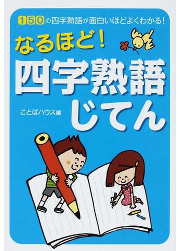 なるほど 四字熟語じてん １５０の四字熟語が面白いほどよくわかる の通販 ことばハウス 紙の本 Honto本の通販ストア