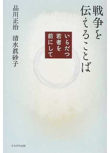 戦争を伝えることば いらだつ若者を前にしての通販 品川 正治 清水 眞砂子 紙の本 Honto本の通販ストア