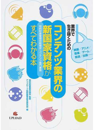 コンテンツ業界の新国家資格 知的財産管理技能検定コンテンツ専門業務 がすべてわかる本 映画 アニメ 音楽 ゲーム 放送 出版 業界で生き抜くためのの通販 知的財産教育協会 アップロード知財教育総合研究所 紙の本 Honto本の通販ストア