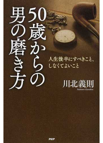 ５０歳からの男の磨き方 人生後半にすべきこと しなくてよいことの通販 川北 義則 紙の本 Honto本の通販ストア