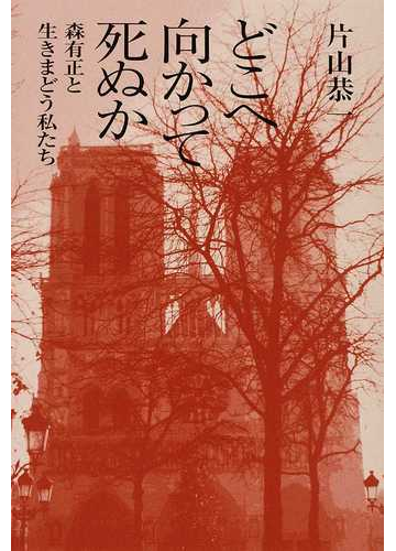 どこへ向かって死ぬか 森有正と生きまどう私たちの通販 片山 恭一 紙の本 Honto本の通販ストア