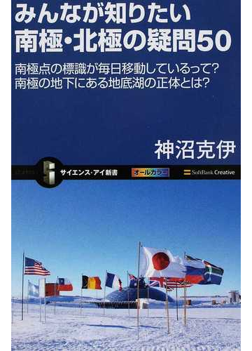 みんなが知りたい南極 北極の疑問５０ 南極点の標識が毎日移動しているって 南極の地下にある地底湖の正体とは の通販 神沼 克伊 サイエンス アイ新書 紙の本 Honto本の通販ストア