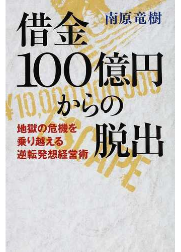 借金１００億円からの脱出 地獄の危機を乗り越える逆転発想経営術の通販 南原 竜樹 紙の本 Honto本の通販ストア