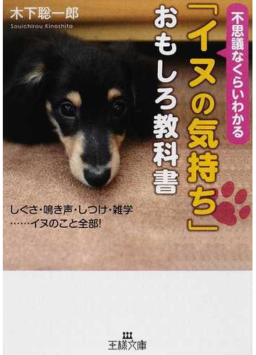 イヌの気持ち おもしろ教科書 不思議なくらいわかる しぐさ 鳴き声 しつけ 雑学 イヌのこと全部 の通販 木下 聡一郎 王様文庫 紙の本 Honto本の通販ストア