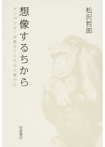 想像するちから チンパンジーが教えてくれた人間の心の通販 松沢 哲郎 紙の本 Honto本の通販ストア