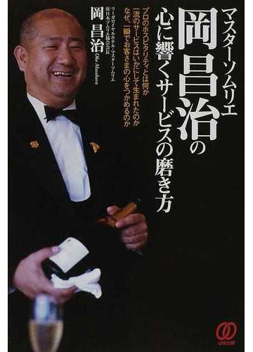 マスターソムリエ岡昌治の心に響くサービスの磨き方 プロのホスピタリティとは何か 一流のサービスはいかにして生まれたのか なぜ 一瞬でお客さまの心をつかめるのかの通販 岡 昌治 紙の本 Honto本の通販ストア