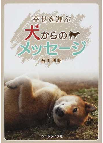 幸せを運ぶ犬からのメッセージの通販 石川 利昭 紙の本 Honto本の通販ストア