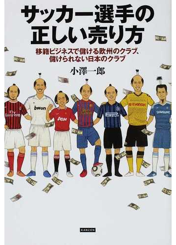 サッカー選手の正しい売り方 移籍ビジネスで儲ける欧州のクラブ 儲けられない日本のクラブの通販 小澤 一郎 紙の本 Honto本の通販ストア