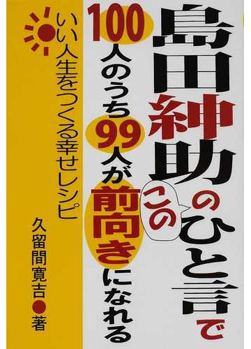 島田紳助のこのひと言で１００人のうち９９人が前向きになれる いい人生をつくる幸せレシピの通販 久留間 寛吉 紙の本 Honto本の通販ストア
