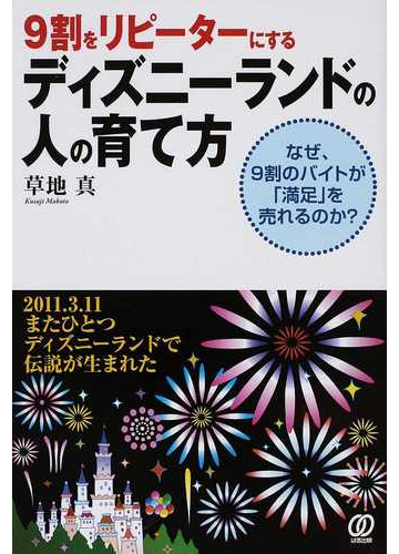９割をリピーターにするディズニーランドの人の育て方 なぜ ９割のバイトが 満足 を売れるのか ２０１１ ３ １１またひとつディズニーランドで伝説が生まれたの通販 草地 真 紙の本 Honto本の通販ストア