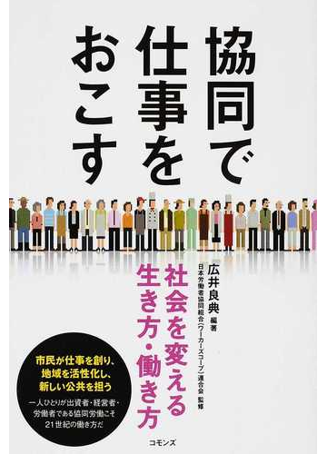 協同で仕事をおこす 社会を変える生き方 働き方の通販 広井 良典 日本労働者協同組合 ワーカーズコープ 連合会 紙の本 Honto本の通販ストア
