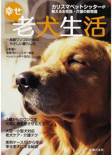 幸せ老犬生活 カリスマペットシッターが教えるお世話 介護の新常識 高齢ワンコのためのやさしい暮らし方の通販 全国ペットシッター協会 ペットシッターｓｏｓ 紙の本 Honto本の通販ストア