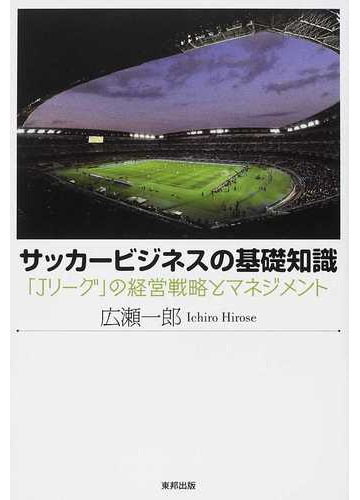 サッカービジネスの基礎知識 ｊリーグ の経営戦略とマネジメントの通販 広瀬 一郎 紙の本 Honto本の通販ストア