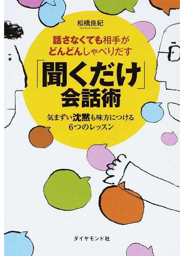 話さなくても相手がどんどんしゃべりだす 聞くだけ 会話術 気まずい沈黙も味方につける６つのレッスンの通販 松橋 良紀 紙の本 Honto本の通販ストア