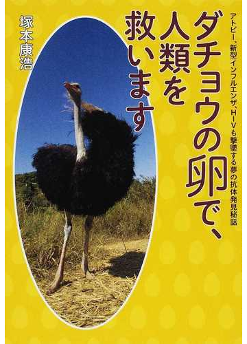 ダチョウの卵で 人類を救います アトピー 新型インフルエンザ ｈｉｖも撃墜する夢の抗体発見秘話の通販 塚本 康浩 紙の本 Honto本の通販ストア