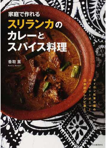 家庭で作れるスリランカのカレーとスパイス料理 セイロン紅茶の国のスパイシーメニュー日本初のレシピ本 の通販 香取 薫 紙の本 Honto本の通販ストア