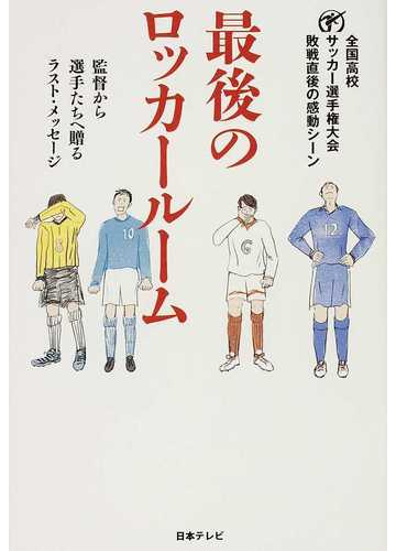 最後のロッカールーム 監督から選手たちへ贈るラスト メッセージ 全国高校サッカー選手権大会敗戦直後の感動シーンの通販 紙の本 Honto本の通販ストア