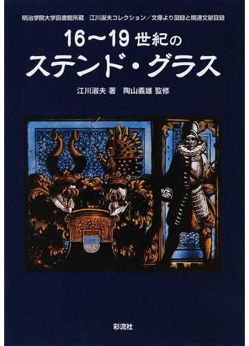 １６ １９世紀のステンド グラス 明治学院大学図書館所蔵江川淑夫コレクション 文庫より図録と関連文献目録の通販 江川 淑夫 陶山 義雄 紙の本 Honto本の通販ストア