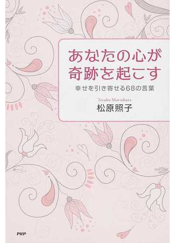 あなたの心が奇跡を起こす 幸せを引き寄せる６８の言葉の通販 松原 照子 紙の本 Honto本の通販ストア