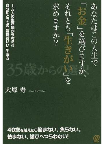 あなたはこの人生で お金 を選びますか それとも 生きがい を求めますか １万人の生き様から考える自分にとっての 気持ちいい 生き方 ３５歳からの選択の通販 大塚 寿 紙の本 Honto本の通販ストア