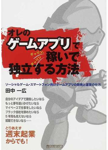 オレのゲームアプリ でチャリン チャリン稼いで独立する方法 ソーシャルゲーム スマートフォン向けゲームアプリの開発と運営の仕方 とりあえず週末起業からでも の通販 田中 一広 紙の本 Honto本の通販ストア