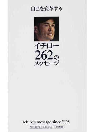 自己を変革するイチロー２６２のメッセージ ｉｃｈｉｒｏ ｓ ｍｅｓｓａｇｅ ｓｉｎｃｅ ２００８の通販 イチロー 自己を変革するイチロー２６２のメッセージ 編集委員会 紙の本 Honto本の通販ストア