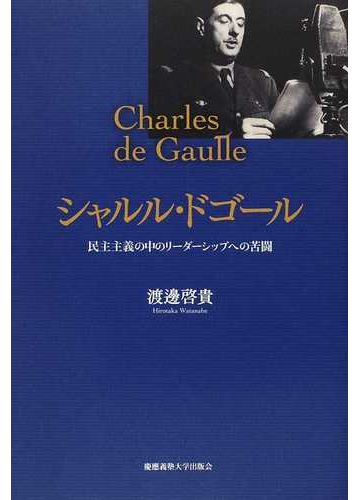 シャルル ドゴール 民主主義の中のリーダーシップへの苦闘の通販 渡邊 啓貴 紙の本 Honto本の通販ストア