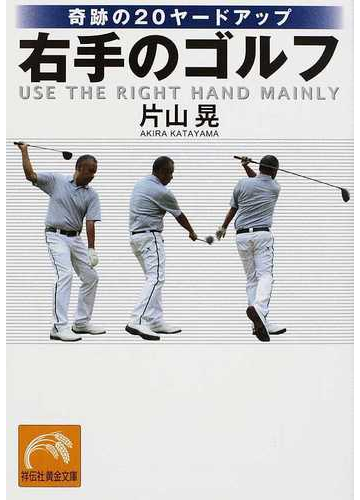 右手のゴルフ 奇跡の２０ヤードアップの通販 片山 晃 祥伝社黄金文庫 紙の本 Honto本の通販ストア