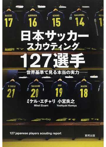 日本サッカースカウティング１２７選手 世界基準で見る本当の実力の通販 ミケル エチャリ 小宮 良之 紙の本 Honto本の通販ストア