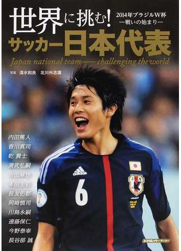 世界に挑む サッカー日本代表 ２０１４年ブラジルｗ杯戦いの始まりの通販 清水 和良 北川 外志廣 紙の本 Honto本の通販ストア