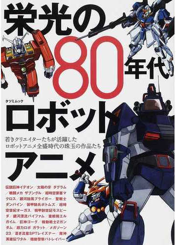 栄光の８０年代ロボットアニメ 若きクリエイターたちが活躍したロボットアニメ全盛時代の珠玉の作品たちの通販 タツミムック 紙の本 Honto本の通販ストア