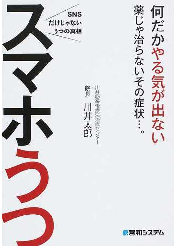 スマホうつ 何だかやる気が出ない薬じゃ治らないその症状 ｓｎｓだけじゃないうつの真相の通販 川井 太郎 紙の本 Honto本の通販ストア