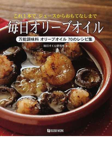 毎日オリーブオイル これ１本で ジュースからおもてなしまで 万能調味料オリーブオイル７０のレシピ集の通販 毎日オイル研究所 紙の本 Honto本の通販ストア