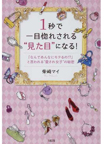 １秒で一目惚れされる 見た目 になる なんであんなにモテるの と言われる 愛され女子 の秘密の通販 柴崎 マイ 紙の本 Honto本の通販ストア