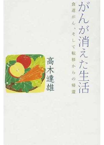 がんが消えた生活 食道がん そして転移からの帰還の通販 高木 達雄 紙の本 Honto本の通販ストア