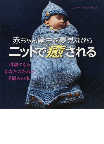赤ちゃん誕生を夢見ながらニットで癒される 母親になるあなたのための手編みの本の通販 ニッキー ヴァン デ カー 松本 敦子 紙の本 Honto本 の通販ストア