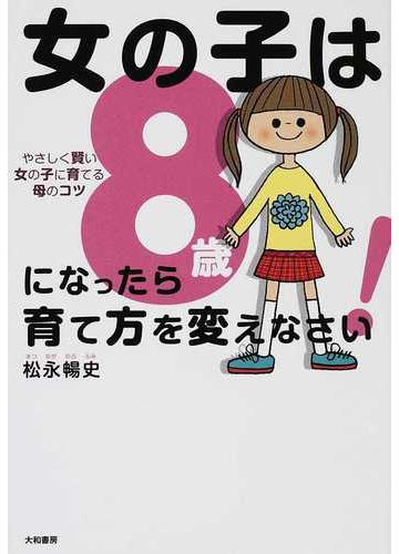 女の子は８歳になったら育て方を変えなさい やさしく賢い女の子に育てる母のコツの通販 松永 暢史 紙の本 Honto本の通販ストア