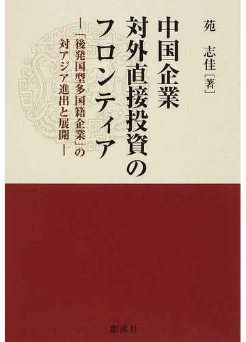 中国企業対外直接投資のフロンティア 後発国型多国籍企業 の対アジア進出と展開の通販 苑 志佳 紙の本 Honto本の通販ストア